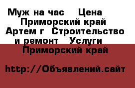 Муж на час  › Цена ­ 1 - Приморский край, Артем г. Строительство и ремонт » Услуги   . Приморский край